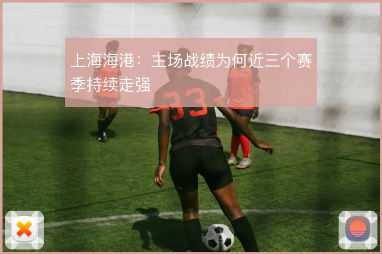 上海海港：主场战绩为何近三个赛季持续走强