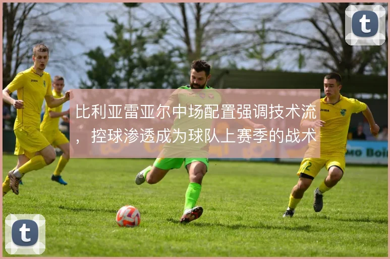 比利亚雷亚尔中场配置强调技术流,控球渗透成为球队上赛季的战术底色