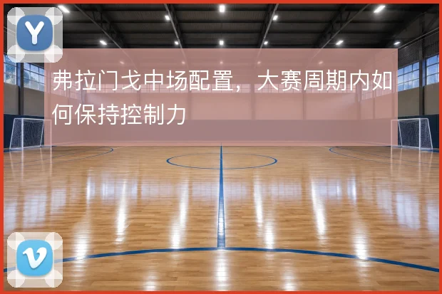 弗拉门戈中场配置，大赛周期内如何保持控制力