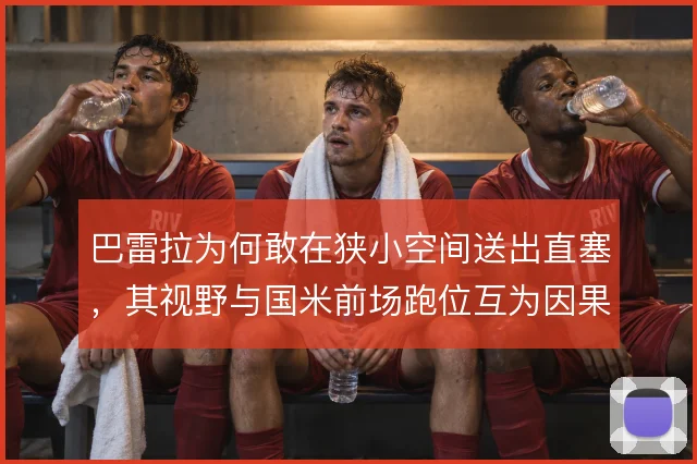 巴雷拉为何敢在狭小空间送出直塞,其视野与国米前场跑位互为因果