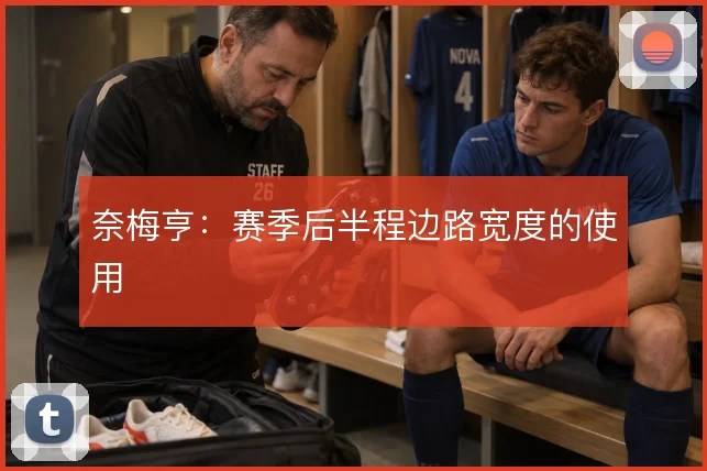 奈梅亨:赛季后半程边路宽度的使用