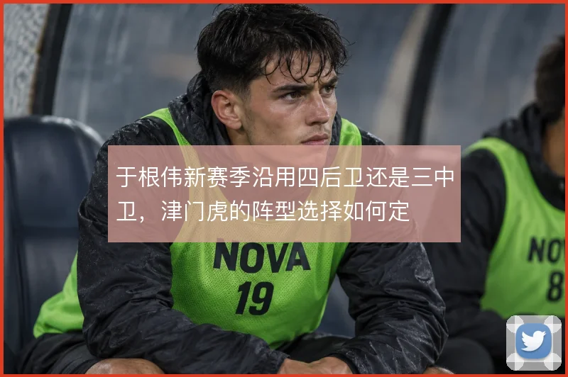 于根伟新赛季沿用四后卫还是三中卫，津门虎的阵型选择如何定