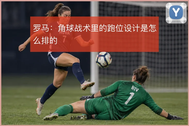 罗马:角球战术里的跑位设计是怎么排的