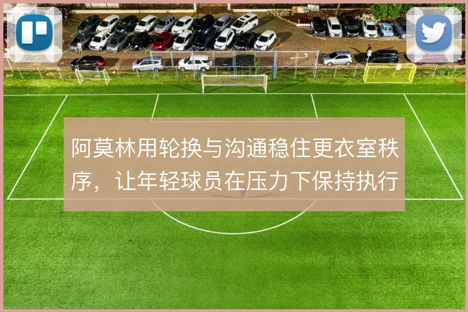 阿莫林用轮换与沟通稳住更衣室秩序，让年轻球员在压力下保持执行力