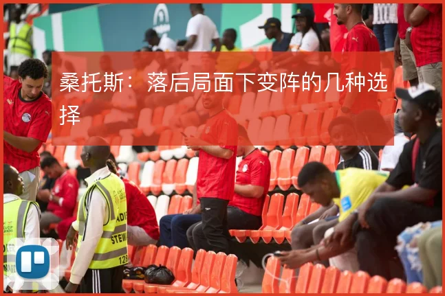 桑托斯：落后局面下变阵的几种选择