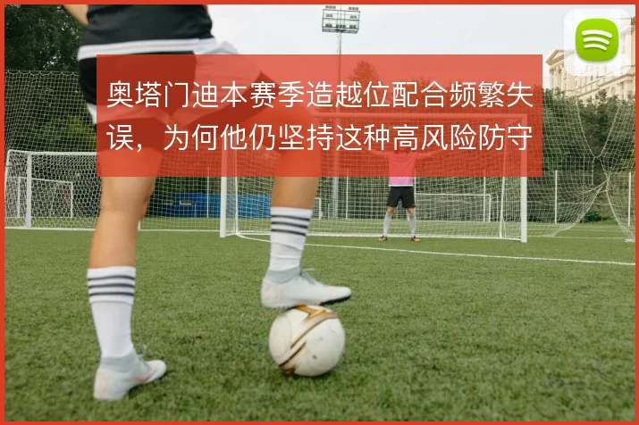 奥塔门迪本赛季造越位配合频繁失误,为何他仍坚持这种高风险防守策略