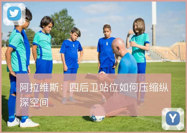 阿拉维斯:四后卫站位如何压缩纵深空间