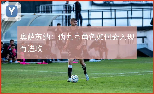 奥萨苏纳:伪九号角色如何嵌入现有进攻