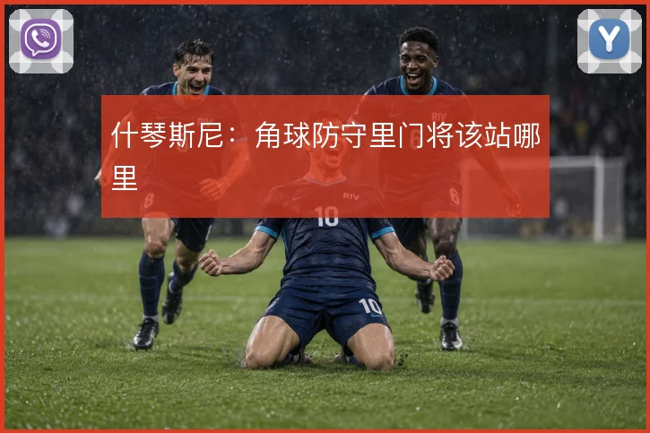 什琴斯尼:角球防守里门将该站哪里