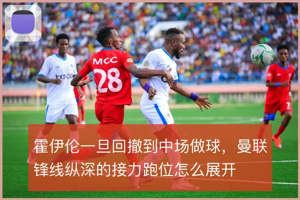 霍伊伦一旦回撤到中场做球，曼联锋线纵深的接力跑位怎么展开