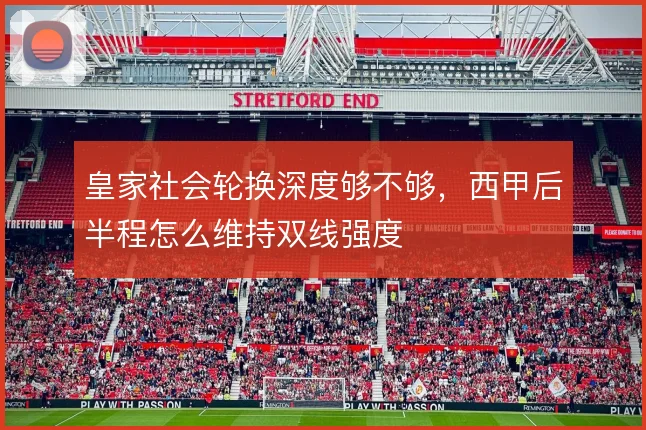 皇家社会轮换深度够不够,西甲后半程怎么维持双线强度