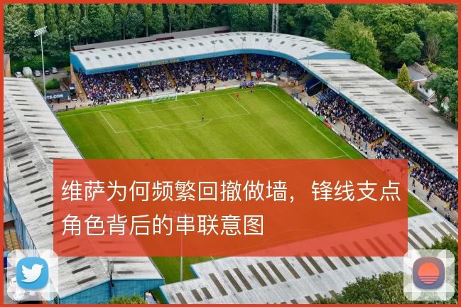 维萨为何频繁回撤做墙，锋线支点角色背后的串联意图
