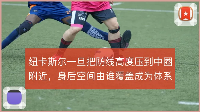纽卡斯尔一旦把防线高度压到中圈附近,身后空间由谁覆盖成为体系成败关键