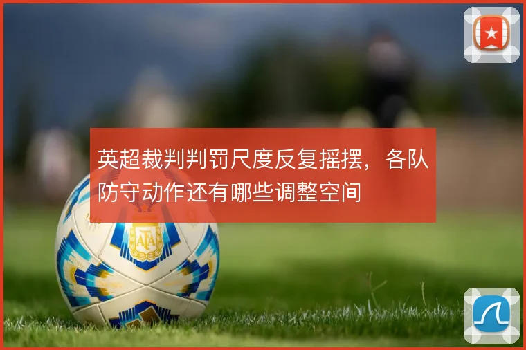 英超裁判判罚尺度反复摇摆,各队防守动作还有哪些调整空间