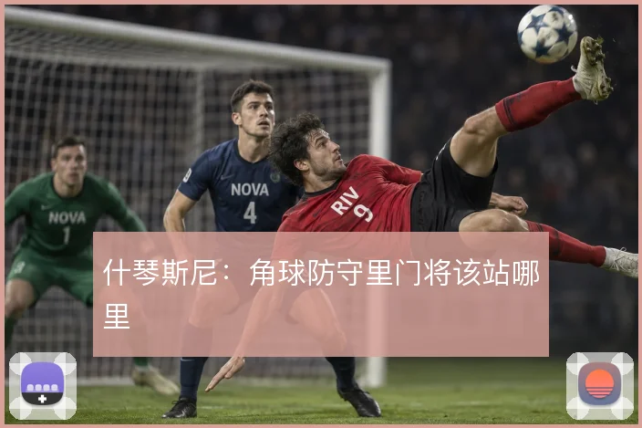 什琴斯尼:角球防守里门将该站哪里