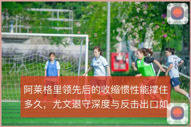 阿莱格里领先后的收缩惯性能撑住多久,尤文退守深度与反击出口如何平衡