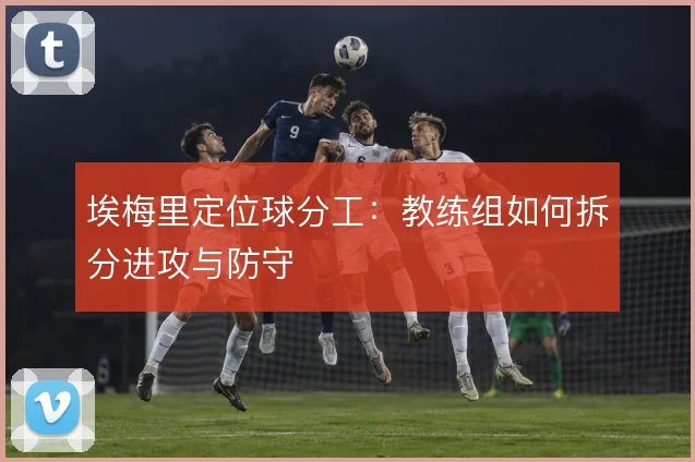 埃梅里定位球分工：教练组如何拆分进攻与防守