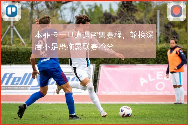 本菲卡一旦遭遇密集赛程,轮换深度不足恐拖累联赛抢分