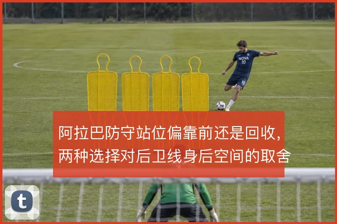 阿拉巴防守站位偏靠前还是回收,两种选择对后卫线身后空间的取舍