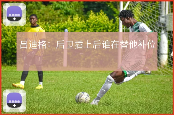 吕迪格：后卫插上后谁在替他补位