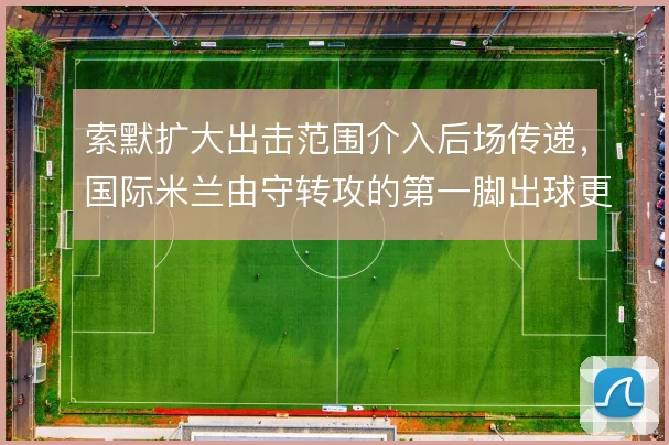 索默扩大出击范围介入后场传递,国际米兰由守转攻的第一脚出球更加流畅