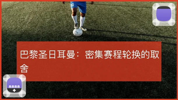 巴黎圣日耳曼:密集赛程轮换的取舍