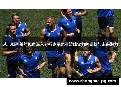 从吉姆西蒂的视角深入分析克罗地亚篮球实力的现状与未来潜力