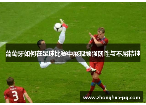 葡萄牙如何在足球比赛中展现顽强韧性与不屈精神