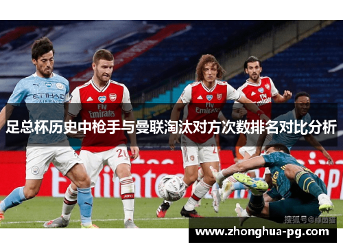 足总杯历史中枪手与曼联淘汰对方次数排名对比分析 足总杯历史中枪手与曼联淘汰对方次数排名对比分析