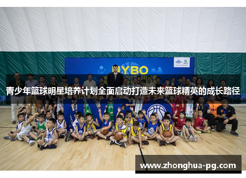 青少年篮球明星培养计划全面启动打造未来篮球精英的成长路径 青少年篮球明星培养计划全面启动打造未来篮球精英的成长路径