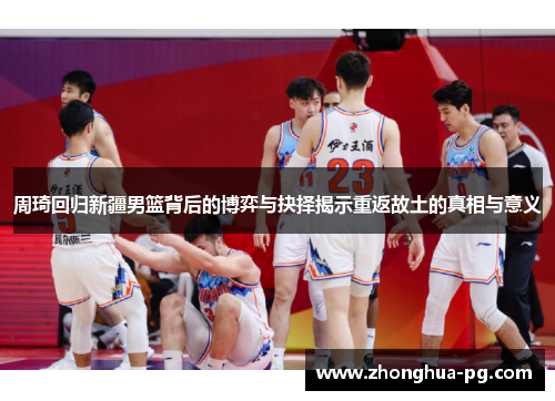 周琦回归新疆男篮背后的博弈与抉择揭示重返故土的真相与意义