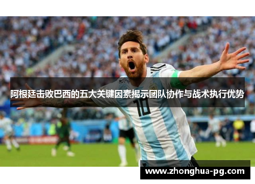 阿根廷击败巴西的五大关键因素揭示团队协作与战术执行优势