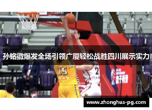 孙铭徽爆发全场引领广厦轻松战胜四川展示实力 孙铭徽爆发全场引领广厦轻松战胜四川展示实力