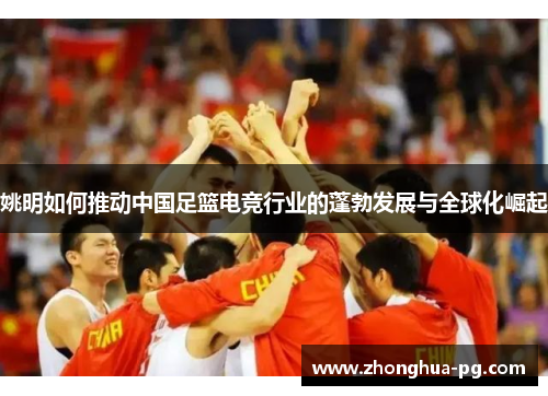 姚明如何推动中国足篮电竞行业的蓬勃发展与全球化崛起 姚明如何推动中国足篮电竞行业的蓬勃发展与全球化崛起