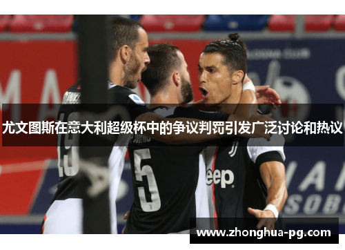 尤文图斯在意大利超级杯中的争议判罚引发广泛讨论和热议