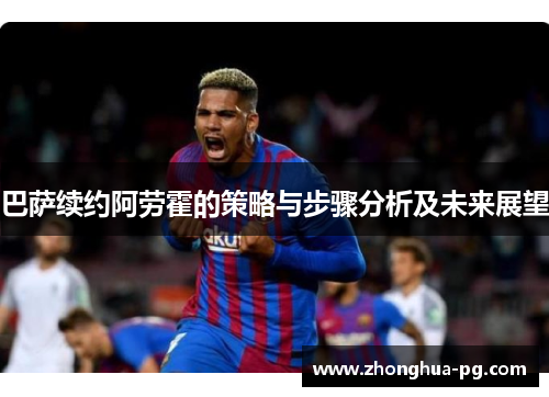 巴萨续约阿劳霍的策略与步骤分析及未来展望