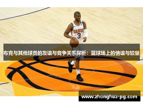 布克与其他球员的友谊与竞争关系探析:篮球场上的情谊与较量 布克与其他球员的友谊与竞争关系探析:篮球场上的情谊与较量