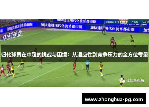 归化球员在中超的挑战与困境:从适应性到竞争压力的全方位考量 归化球员在中超的挑战与困境:从适应性到竞争压力的全方位考量