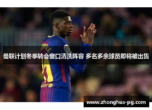 曼联计划冬季转会窗口清洗阵容 多名多余球员即将被出售