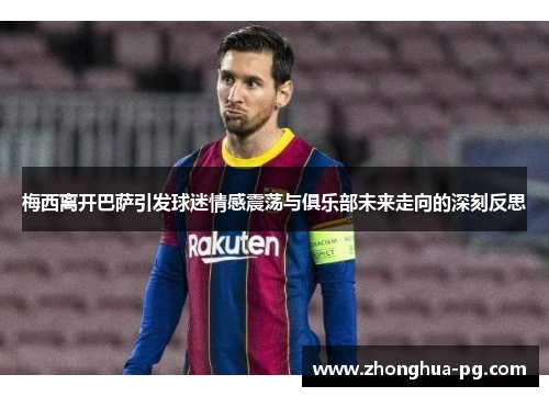梅西离开巴萨引发球迷情感震荡与俱乐部未来走向的深刻反思