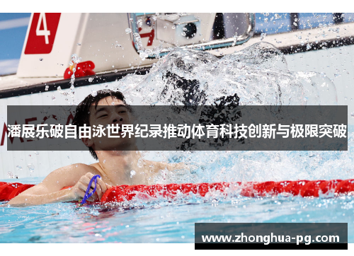 潘展乐破自由泳世界纪录推动体育科技创新与极限突破