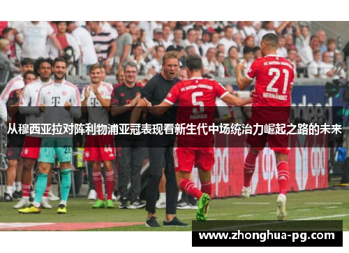 从穆西亚拉对阵利物浦亚冠表现看新生代中场统治力崛起之路的未来