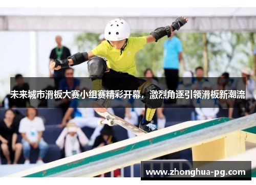 未来城市滑板大赛小组赛精彩开幕，激烈角逐引领滑板新潮流