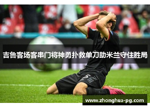 吉鲁客场客串门将神勇扑救单刀助米兰守住胜局