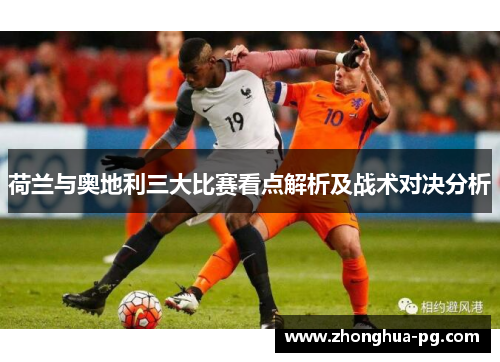 荷兰与奥地利三大比赛看点解析及战术对决分析