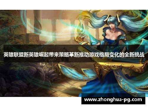 英雄联盟新英雄崛起带来策略革新推动游戏格局变化的全新挑战