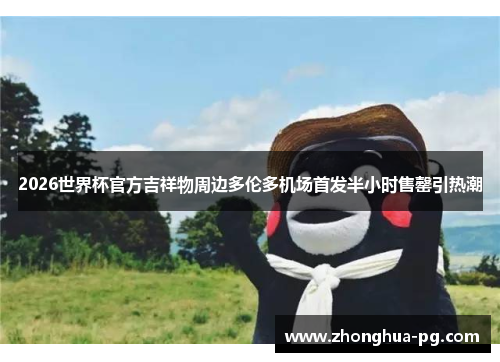 2026世界杯官方吉祥物周边多伦多机场首发半小时售罄引热潮
