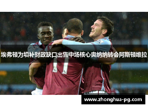 埃弗顿为填补财政缺口出售中场核心奥纳纳转会阿斯顿维拉 埃弗顿为填补财政缺口出售中场核心奥纳纳转会阿斯顿维拉