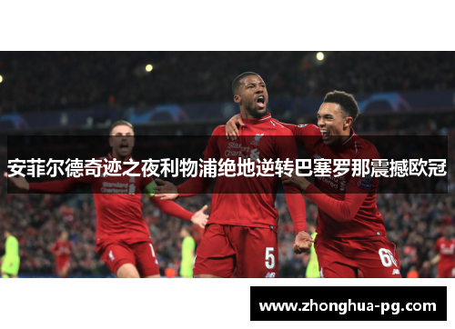 安菲尔德奇迹之夜利物浦绝地逆转巴塞罗那震撼欧冠 安菲尔德奇迹之夜利物浦绝地逆转巴塞罗那震撼欧冠