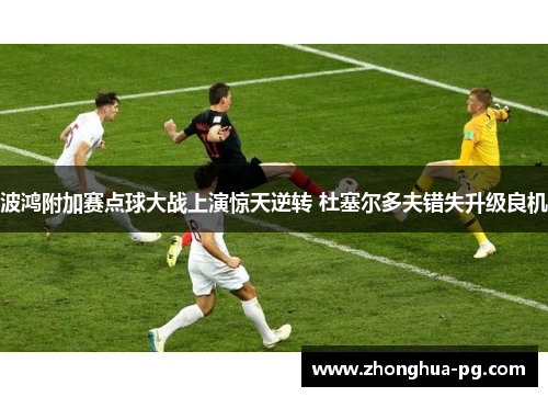 波鸿附加赛点球大战上演惊天逆转 杜塞尔多夫错失升级良机 波鸿附加赛点球大战上演惊天逆转 杜塞尔多夫错失升级良机